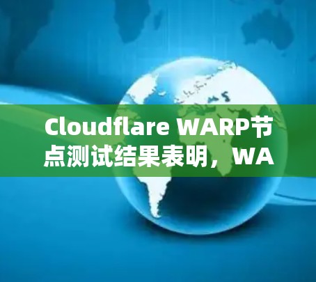 Cloudflare WARP节点测试结果表明，WARP节点在优化数据传输方面表现优异，尤其是在减少延迟和提高带宽变化响应速度方面。以下是详细分析