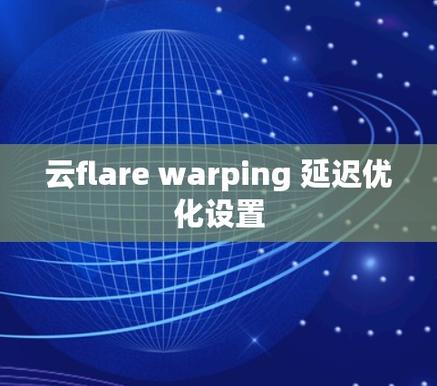 云flare warping 延迟优化设置