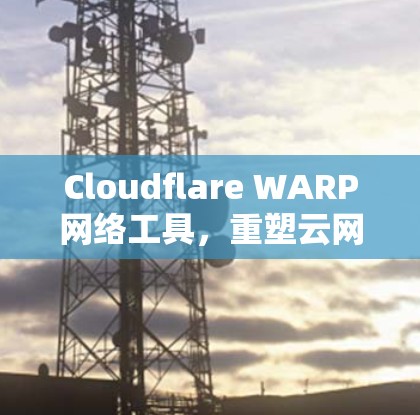Cloudflare WARP网络工具,重塑云网络的新标准 Cloudflare WARP网络工具,重塑云网络的新标准