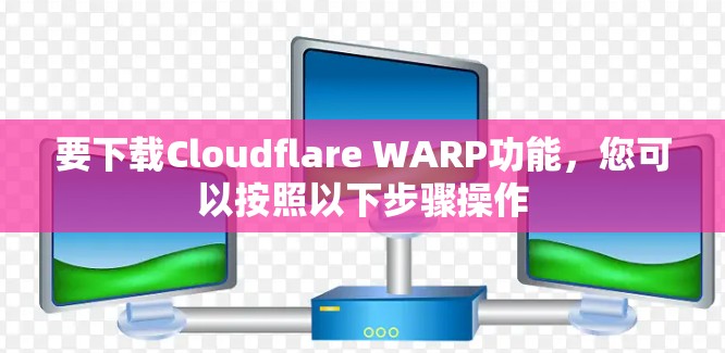 要下载Cloudflare WARP功能，您可以按照以下步骤操作