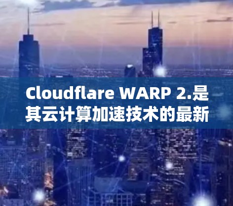 Cloudflare WARP 2.是其云计算加速技术的最新版本,旨在优化云服务的性能和响应速度。以下是对其的主要改进措施 Cloudflare WARP 2.是其云计算加速技术的最新版本,旨在优化云服务的性能和响应速度。以下是对其的主要改进措施