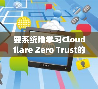 要系统地学习Cloudflare Zero Trust的官网，特别是关于企业网络访问的教程，可以按照以下步骤进行