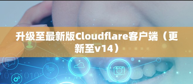 升级至最新版Cloudflare客户端(更新至v14) 升级至最新版Cloudflare客户端(更新至v14)