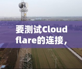 要测试Cloudflare的连接,您可以按照以下步骤进行 要测试Cloudflare的连接,您可以按照以下步骤进行