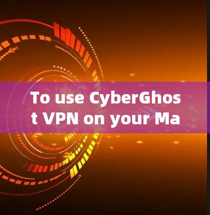 To use CyberGhost VPN on your Mac,follow these organized steps: