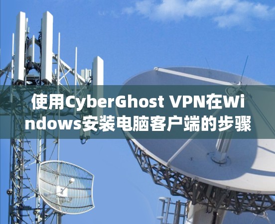 使用CyberGhost VPN在Windows安装电脑客户端的步骤如下