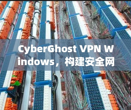 CyberGhost VPN Windows，构建安全网络的高效工具