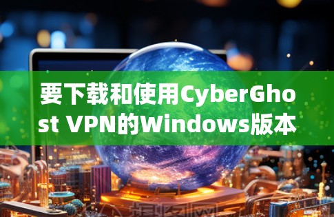 要下载和使用CyberGhost VPN的Windows版本，可以按照以下步骤进行