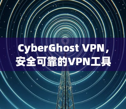 CyberGhost VPN,安全可靠的VPN工具 CyberGhost VPN,安全可靠的VPN工具