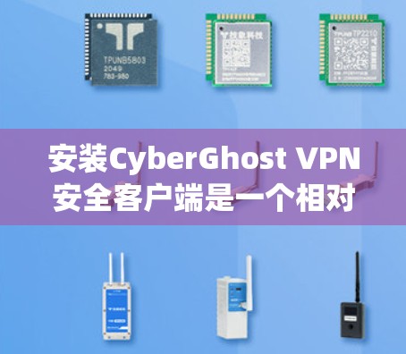 安装CyberGhost VPN安全客户端是一个相对简单的过程，但为了确保成功，以下是一些步骤说明