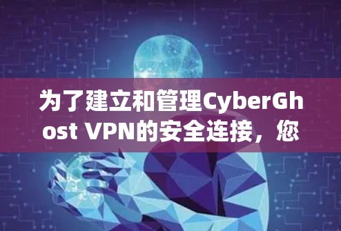 为了建立和管理CyberGhost VPN的安全连接，您可以按照以下步骤进行