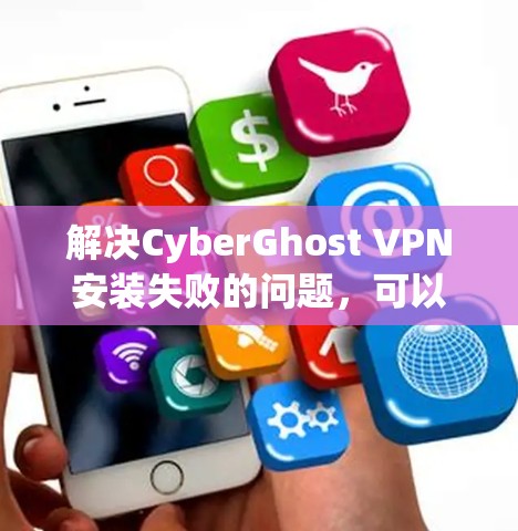 解决CyberGhost VPN安装失败的问题，可以从以下几个方面进行排查和解决