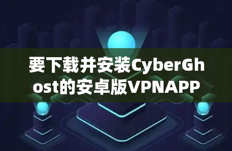 要下载并安装CyberGhost的安卓版VPNAPP,您可以按照以下步骤进行 要下载并安装CyberGhost的安卓版VPNAPP,您可以按照以下步骤进行