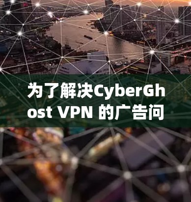 为了解决CyberGhost VPN 的广告问题，您可以按照以下步骤进行