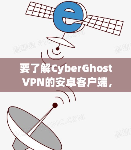 要了解CyberGhost VPN的安卓客户端，可以按照以下步骤进行系统性研究
