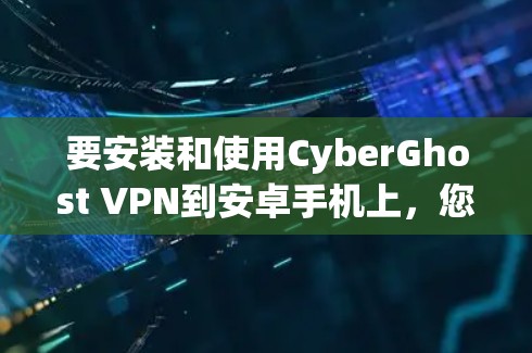 要安装和使用CyberGhost VPN到安卓手机上，您可以按照以下步骤操作