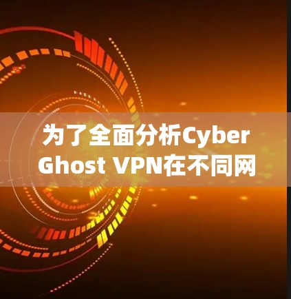为了全面分析CyberGhost VPN在不同网络环境下的性能表现，我进行了以下步骤的测试