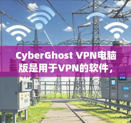 CyberGhost VPN电脑版是用于VPN的软件，支持多设备，包括笔记本电脑和台式电脑。以下是一些关于CyberGhost VPN电脑版的主要特点和使用方法