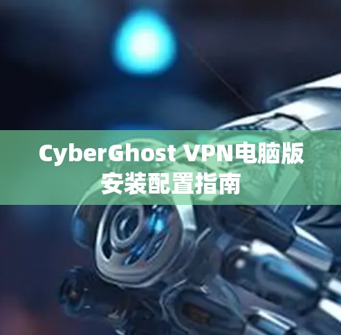 CyberGhost VPN电脑版安装配置指南