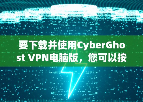 要下载并使用CyberGhost VPN电脑版,您可以按照以下步骤操作 要下载并使用CyberGhost VPN电脑版,您可以按照以下步骤操作