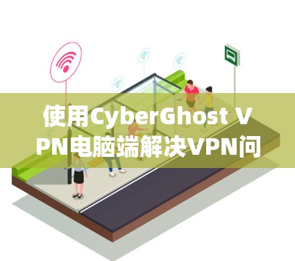 使用CyberGhost VPN电脑端解决VPN问题的步骤如下