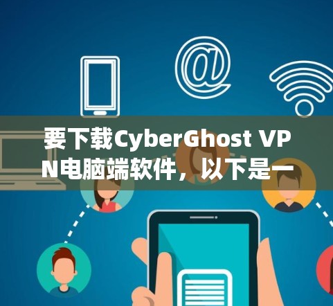 要下载CyberGhost VPN电脑端软件，以下是一个可靠的操作步骤