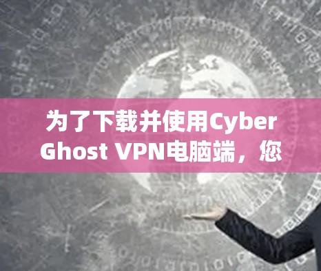 为了下载并使用CyberGhost VPN电脑端，您可以按照以下步骤进行