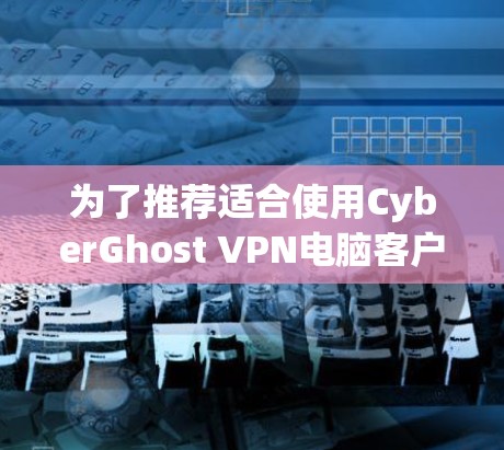 为了推荐适合使用CyberGhost VPN电脑客户端的软件，我将按照以下步骤进行分析和整理