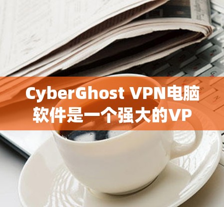 CyberGhost VPN电脑软件是一个强大的VPN解决方案,适合用户在电脑上设置和管理VPN服务。以下是对CyberGhost VPN的详细介绍 CyberGhost VPN电脑软件是一个强大的VPN解决方案,适合用户在电脑上设置和管理VPN服务。以下是对CyberGhost VPN的详细介绍