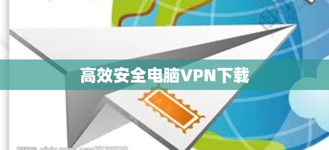 高效安全电脑VPN下载 高效安全电脑VPN下载