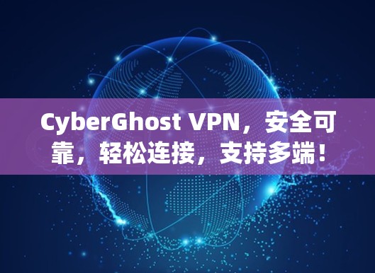CyberGhost VPN，安全可靠，轻松连接，支持多端！