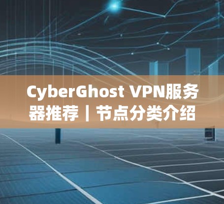 CyberGhost VPN服务器推荐｜节点分类介绍