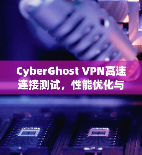 CyberGhost VPN高速连接测试，性能优化与安全保障