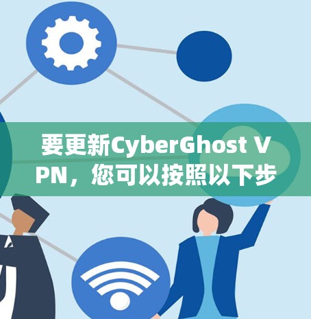 要更新CyberGhost VPN，您可以按照以下步骤进行