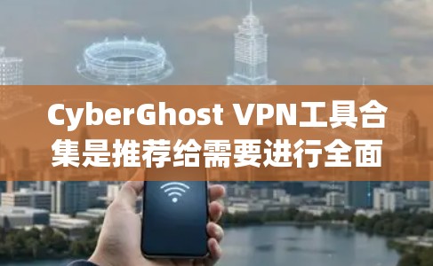 CyberGhost VPN工具合集是推荐给需要进行全面VPN功能的用户的一组工具。以下是其主要推荐
