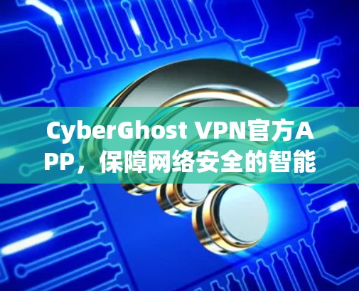 CyberGhost VPN官方APP,保障网络安全的智能工具 CyberGhost VPN官方APP,保障网络安全的智能工具