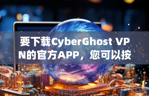 要下载CyberGhost VPN的官方APP，您可以按照以下步骤操作