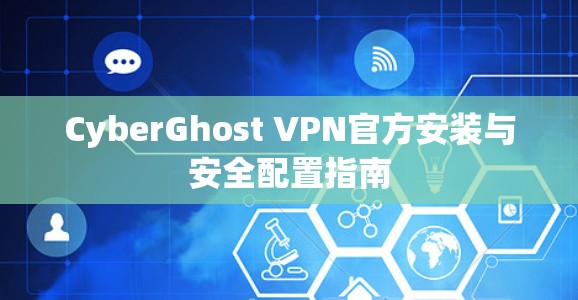 CyberGhost VPN官方安装与安全配置指南