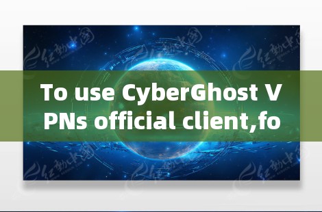 To use CyberGhost VPNs official client,follow these organized steps: