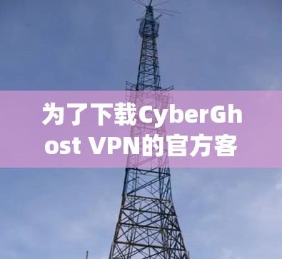 为了下载CyberGhost VPN的官方客户端,您可以按照以下步骤操作 为了下载CyberGhost VPN的官方客户端,您可以按照以下步骤操作