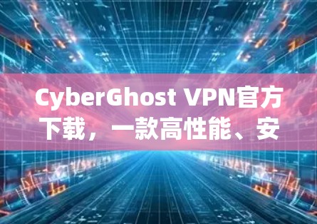 CyberGhost VPN官方下载，一款高性能、安全性强的网络VPN解决方案