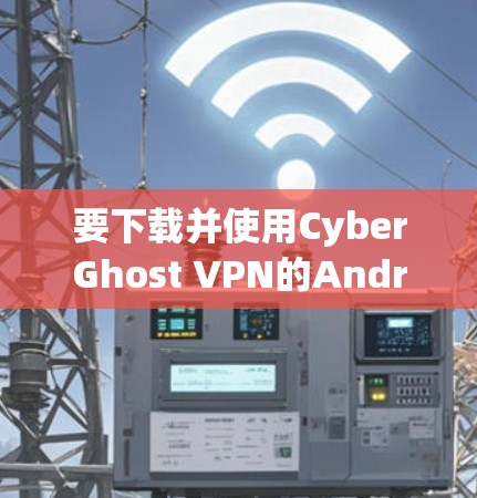 要下载并使用CyberGhost VPN的Android版，按照以下步骤操作