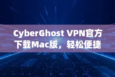 CyberGhost VPN官方下载Mac版，轻松便捷的网络隔离解决方案