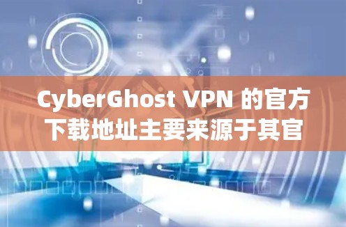 CyberGhost VPN 的官方下载地址主要来源于其官方网站和第三方应用商店。以下是几个常用的来源和下载链接