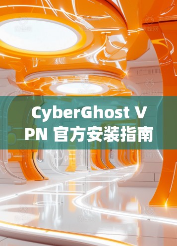 CyberGhost VPN 官方安装指南，安全便捷的VPN配置工具