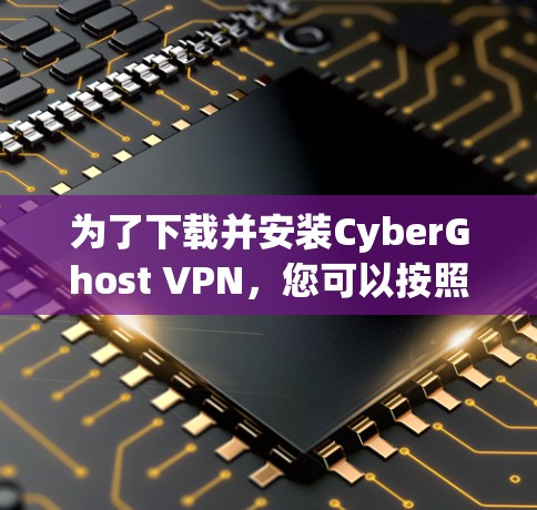 为了下载并安装CyberGhost VPN，您可以按照以下步骤操作