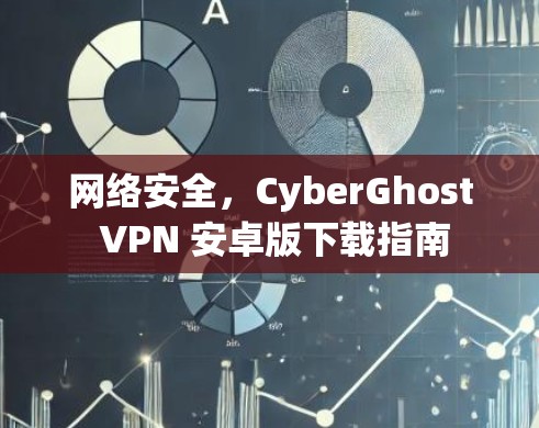 网络安全,CyberGhost VPN 安卓版下载指南 网络安全,CyberGhost VPN 安卓版下载指南