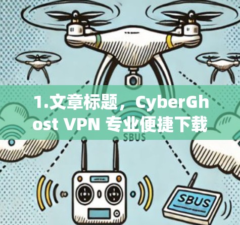 1.文章标题，CyberGhost VPN 专业便捷下载指南