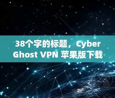 38个字的标题，CyberGhost VPN 苹果版下载，安全、高效、轻松构建网络