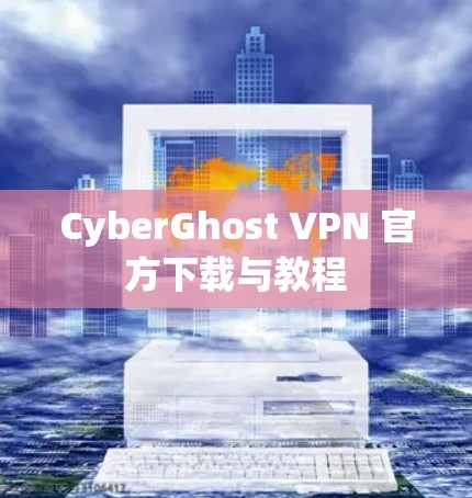 CyberGhost VPN 官方下载与教程
